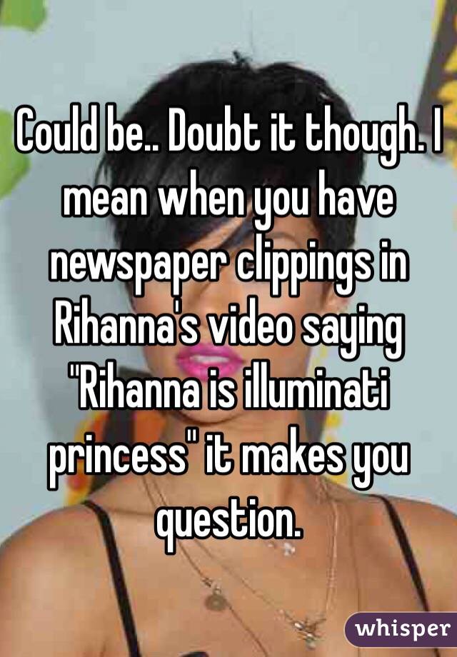Could be.. Doubt it though. I mean when you have newspaper clippings in Rihanna's video saying "Rihanna is illuminati princess" it makes you question.