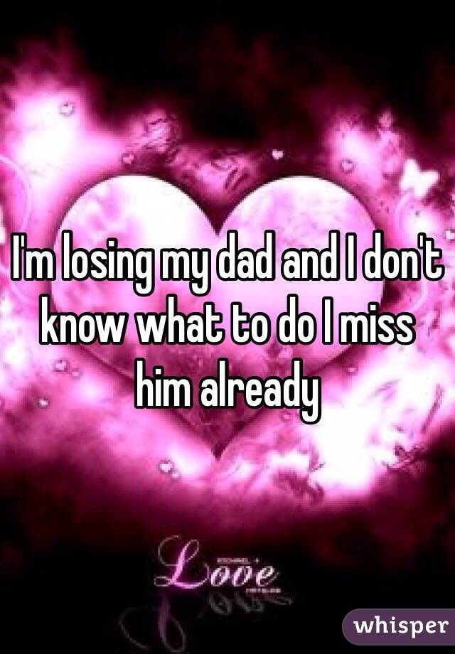 I'm losing my dad and I don't know what to do I miss him already 