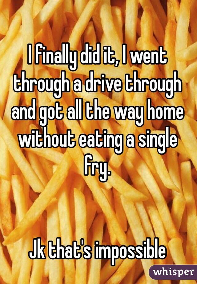 I finally did it, I went through a drive through and got all the way home without eating a single fry.


Jk that's impossible 