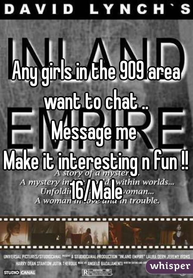 Any girls in the 909 area want to chat .. 
Message me 
Make it interesting n fun !! 16/Male 