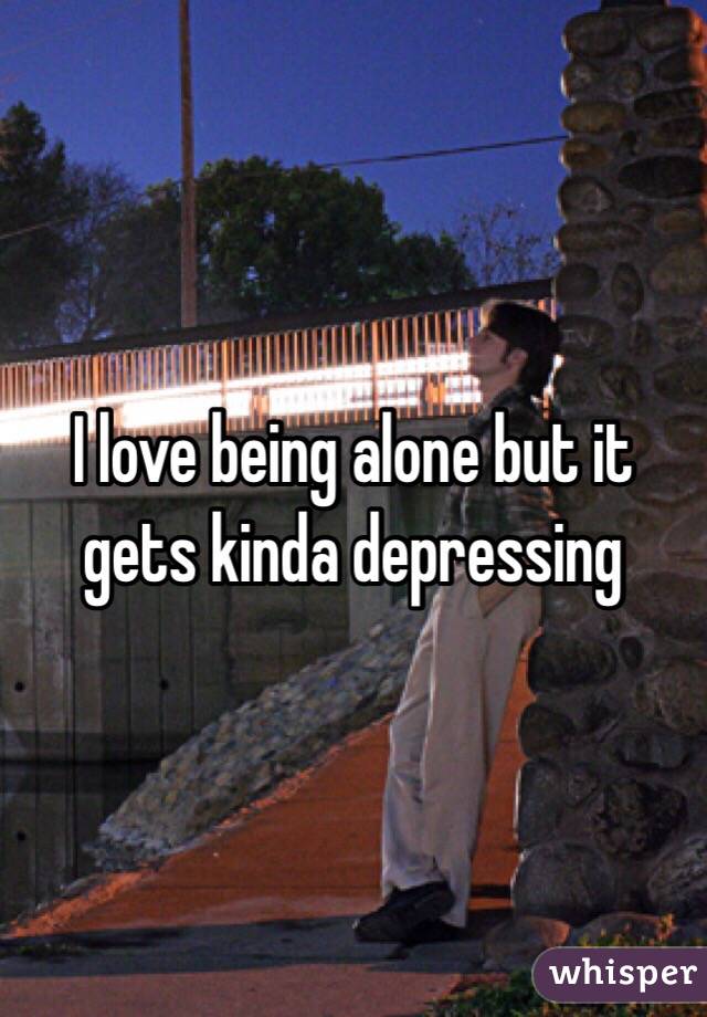 I love being alone but it gets kinda depressing