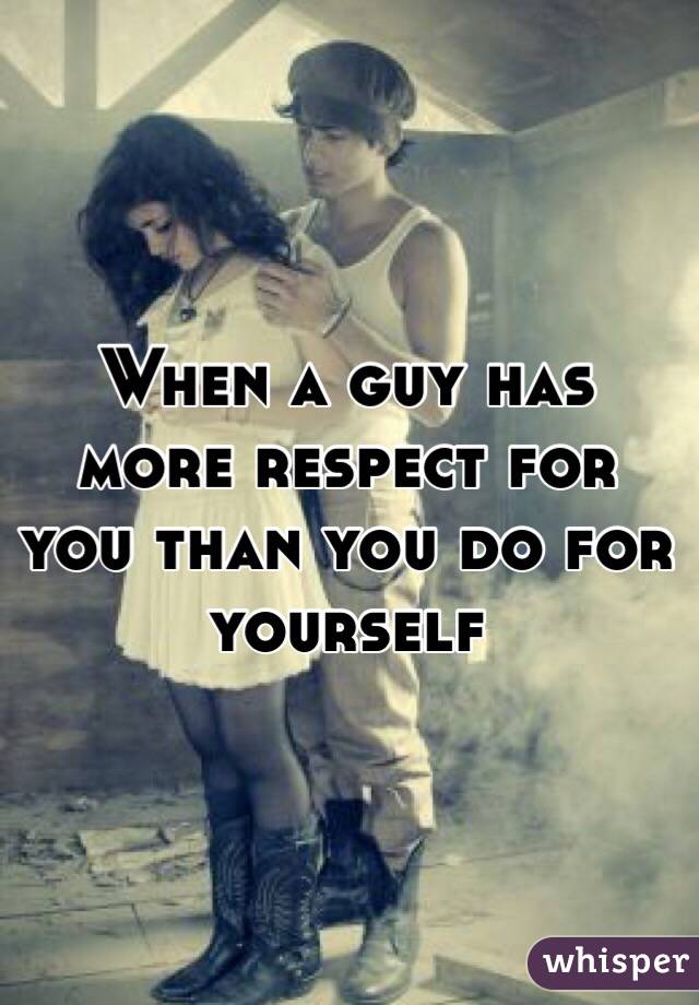 When a guy has more respect for you than you do for yourself
