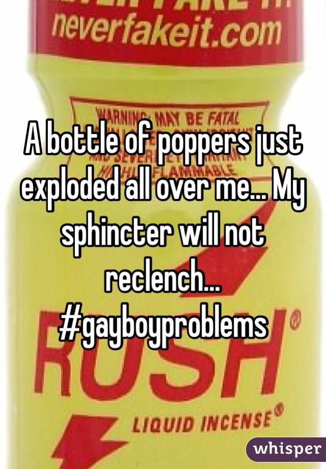 A bottle of poppers just exploded all over me... My sphincter will not reclench... #gayboyproblems
