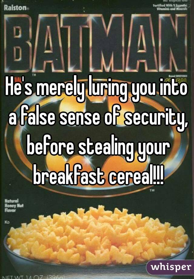 He's merely luring you into a false sense of security, before stealing your breakfast cereal!!!