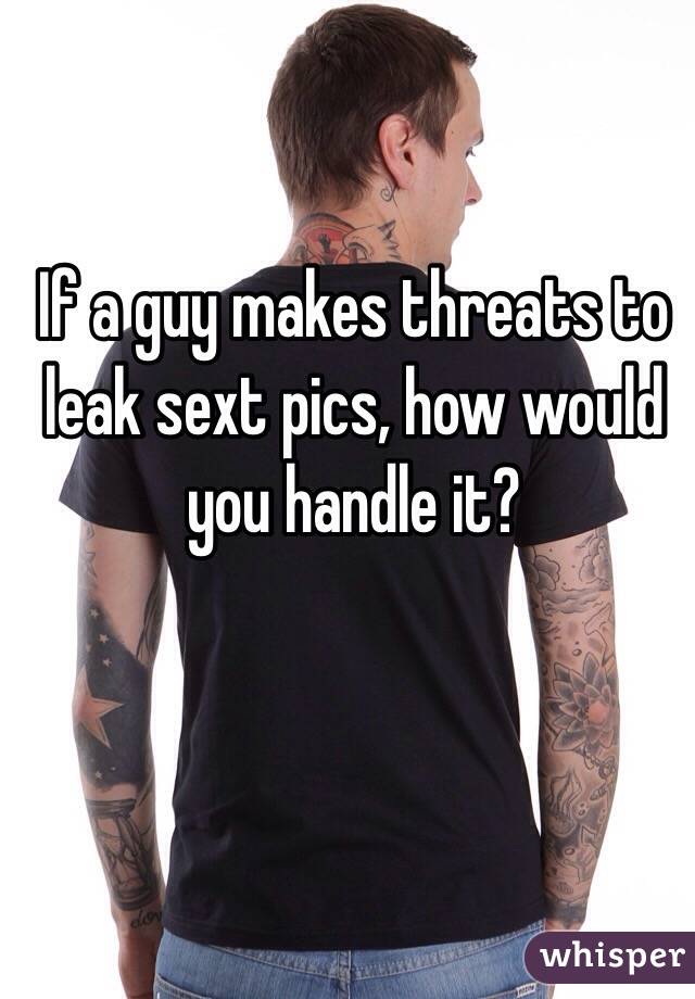 If a guy makes threats to leak sext pics, how would you handle it?  