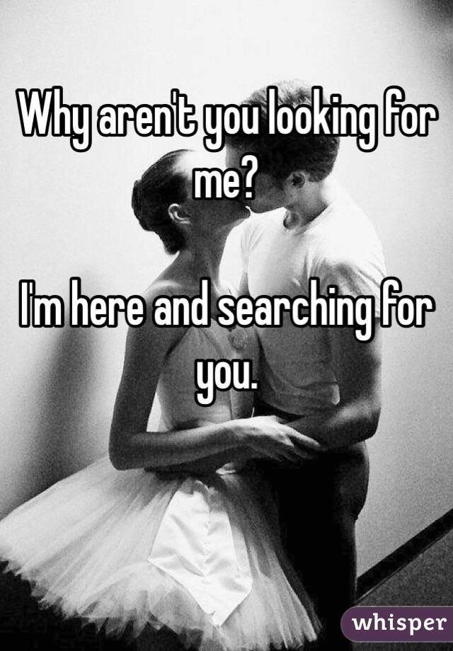 Why aren't you looking for me?

I'm here and searching for you. 