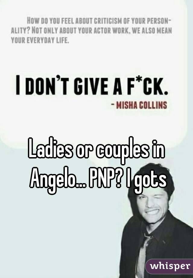 Ladies or couples in Angelo... PNP? I gots