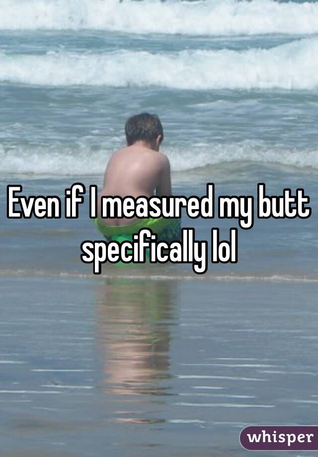 Even if I measured my butt specifically lol