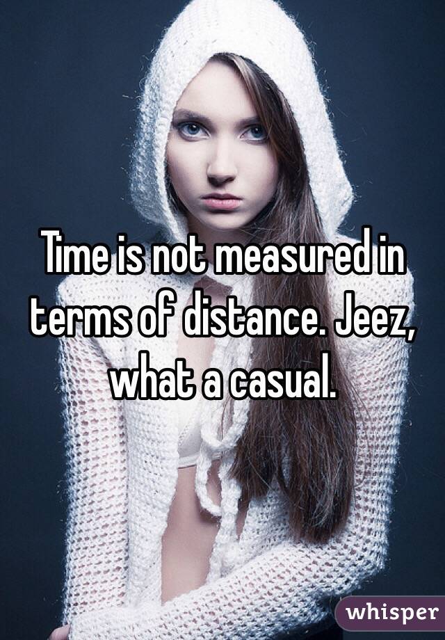 Time is not measured in terms of distance. Jeez, what a casual.