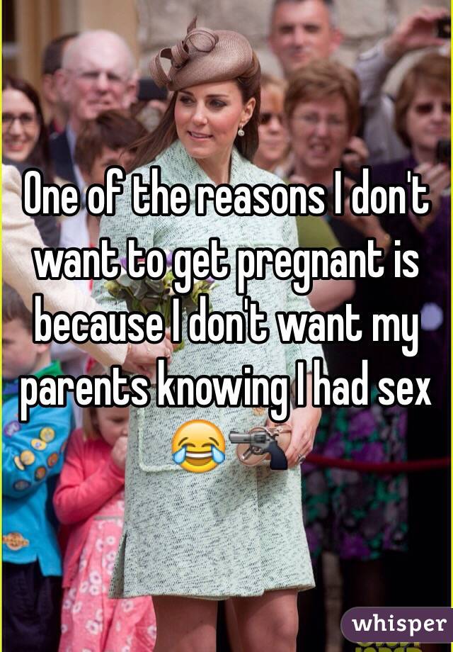 One of the reasons I don't want to get pregnant is because I don't want my parents knowing I had sex 😂🔫