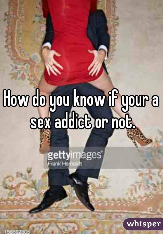 How do you know if your a sex addict or not.
