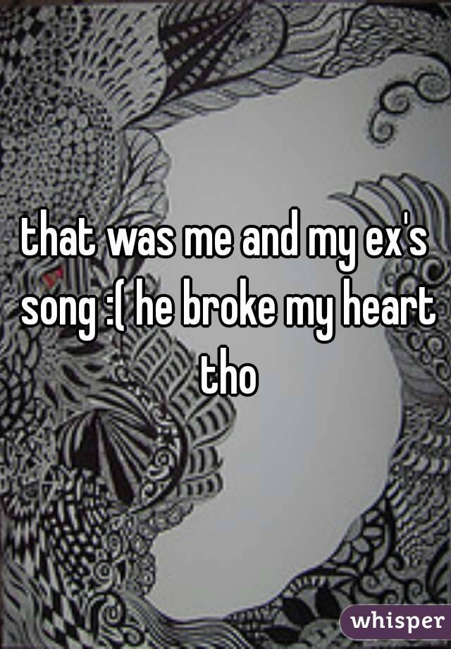 that was me and my ex's song :( he broke my heart tho