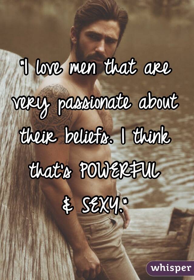 "I love men that are very passionate about their beliefs. I think that's POWERFUL 
& SEXY."