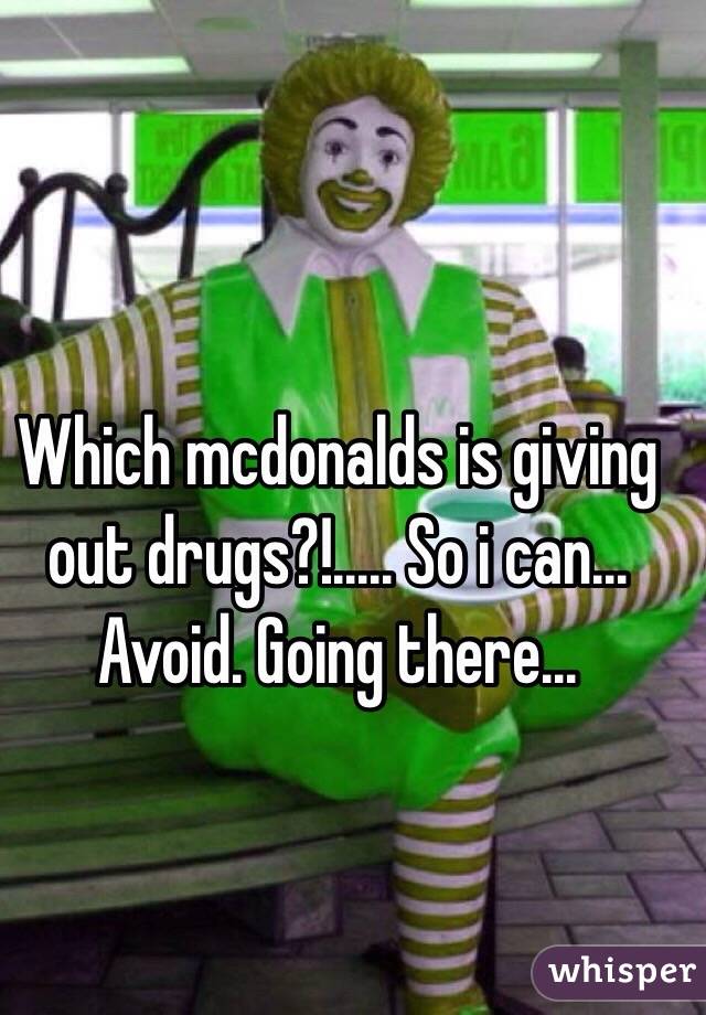 Which mcdonalds is giving out drugs?!..... So i can... Avoid. Going there...