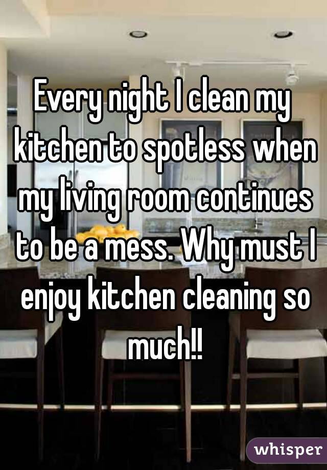 Every night I clean my kitchen to spotless when my living room continues to be a mess. Why must I enjoy kitchen cleaning so much!!