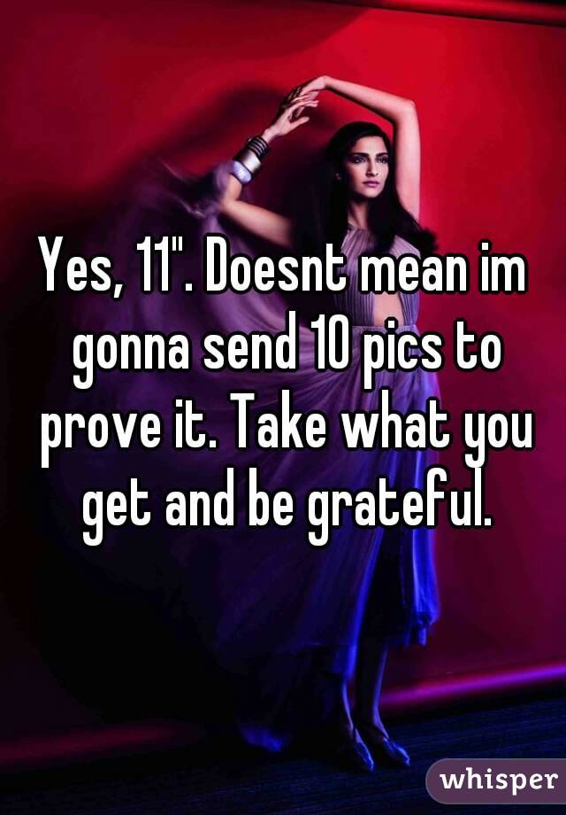 Yes, 11". Doesnt mean im gonna send 10 pics to prove it. Take what you get and be grateful.