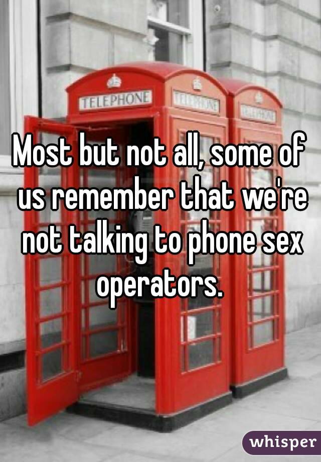 Most but not all, some of us remember that we're not talking to phone sex operators. 