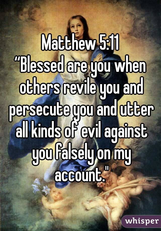 Matthew 5:11
“Blessed are you when others revile you and persecute you and utter all kinds of evil against you falsely on my account."