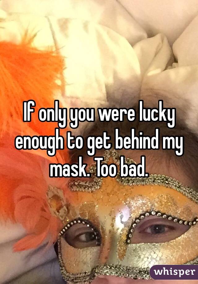 If only you were lucky enough to get behind my mask. Too bad.