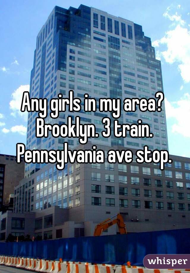 Any girls in my area? 
Brooklyn. 3 train. Pennsylvania ave stop. 
