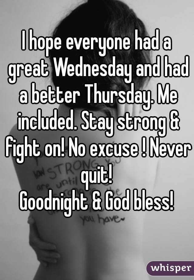 I hope everyone had a great Wednesday and had a better Thursday. Me included. Stay strong & fight on! No excuse ! Never quit! 
Goodnight & God bless!