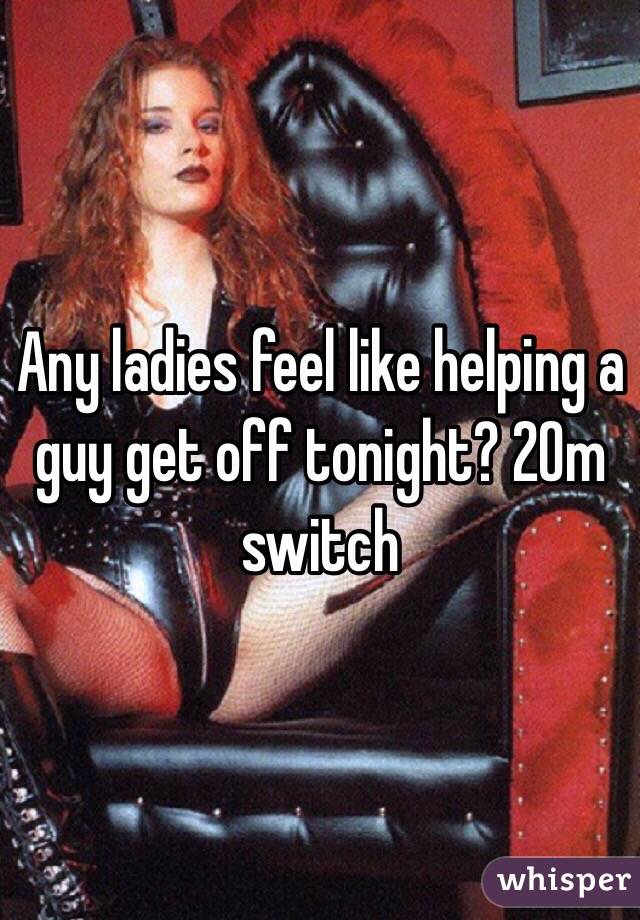 Any ladies feel like helping a guy get off tonight? 20m switch 