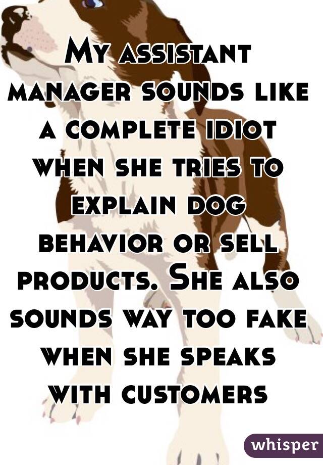 My assistant manager sounds like a complete idiot when she tries to explain dog behavior or sell products. She also sounds way too fake when she speaks with customers