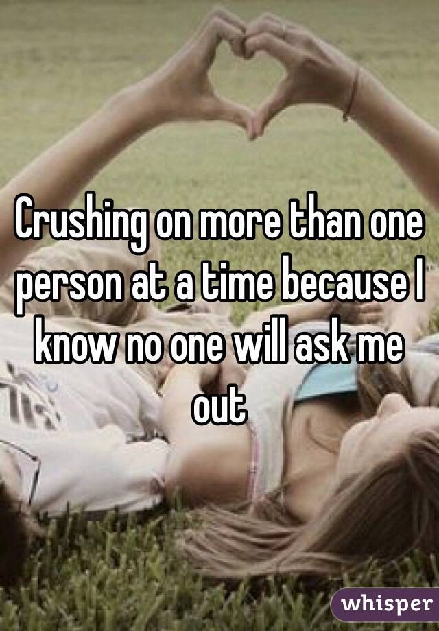 Crushing on more than one person at a time because I know no one will ask me out