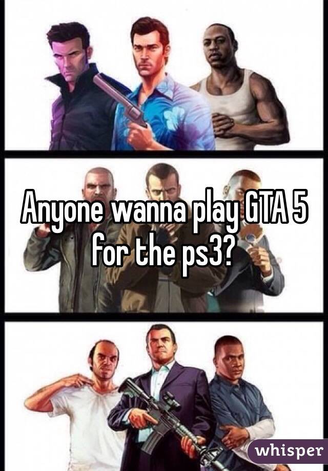 Anyone wanna play GTA 5 for the ps3? 