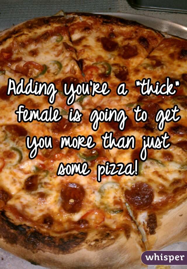 Adding you're a "thick" female is going to get you more than just some pizza!