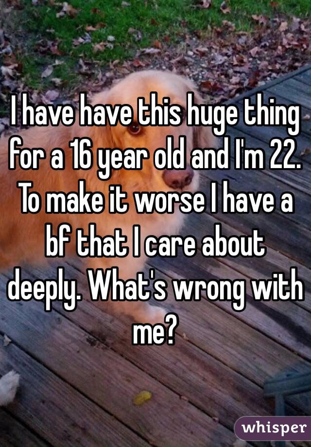 I have have this huge thing for a 16 year old and I'm 22. To make it worse I have a bf that I care about deeply. What's wrong with me?