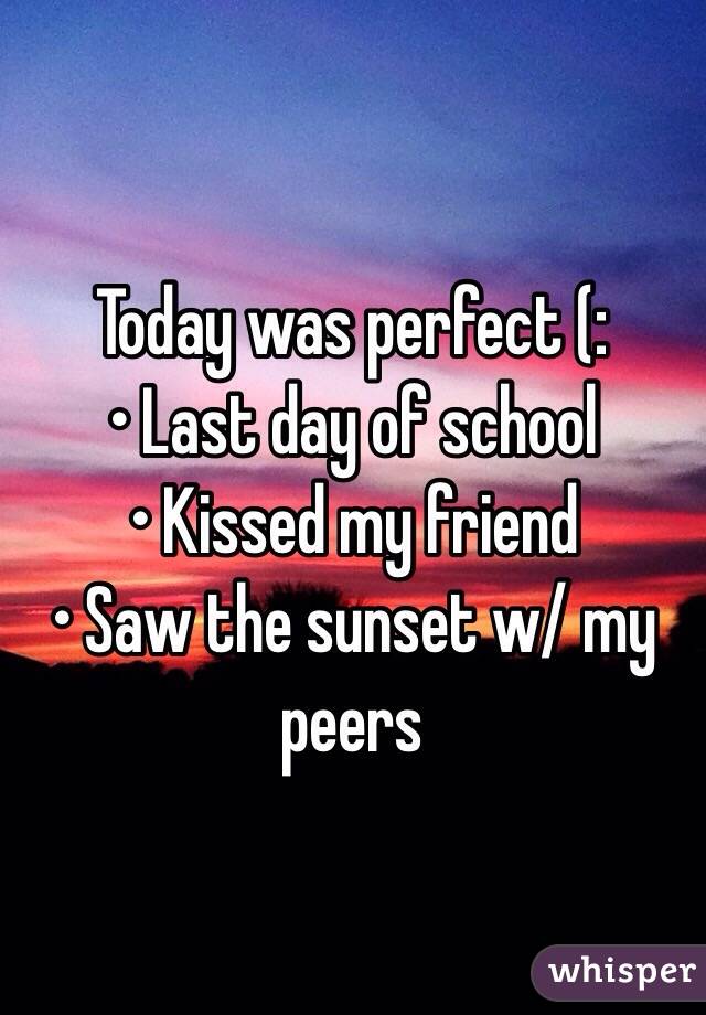 Today was perfect (: 
• Last day of school
• Kissed my friend 
• Saw the sunset w/ my peers