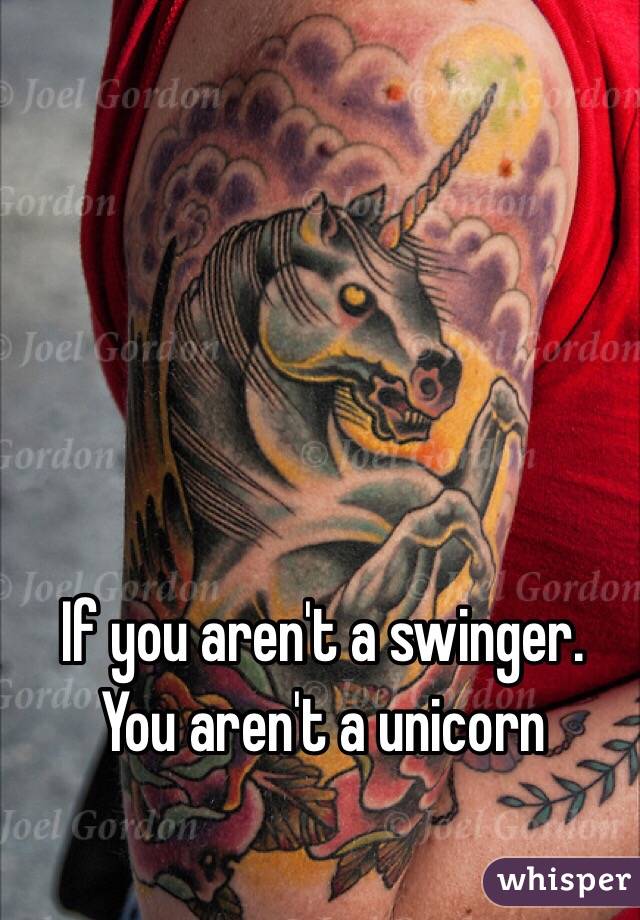 If you aren't a swinger. You aren't a unicorn 