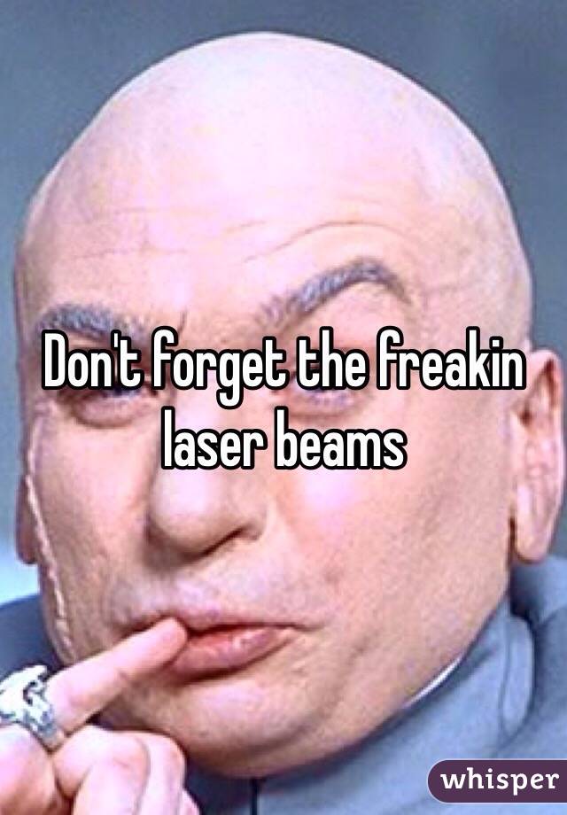 Don't forget the freakin laser beams
