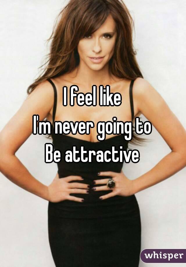 I feel like
I'm never going to
Be attractive