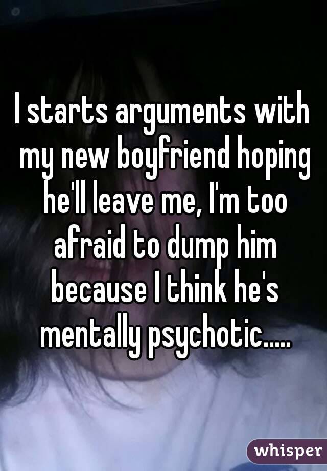 I starts arguments with my new boyfriend hoping he'll leave me, I'm too afraid to dump him because I think he's mentally psychotic.....
