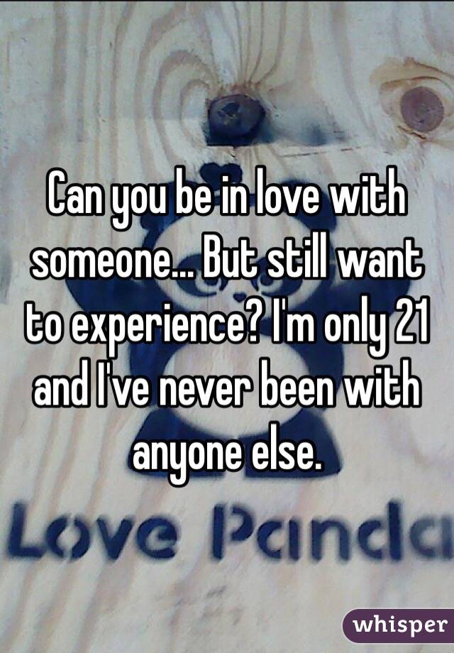 Can you be in love with someone... But still want to experience? I'm only 21 and I've never been with anyone else. 