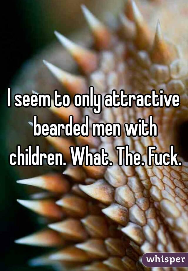 I seem to only attractive bearded men with children. What. The. Fuck.
