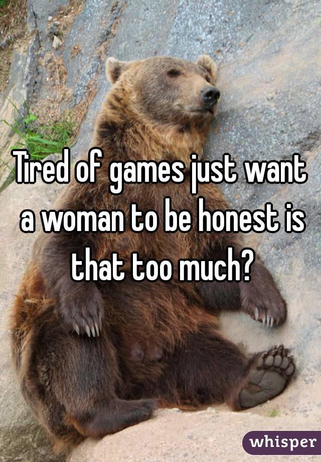 Tired of games just want a woman to be honest is that too much?