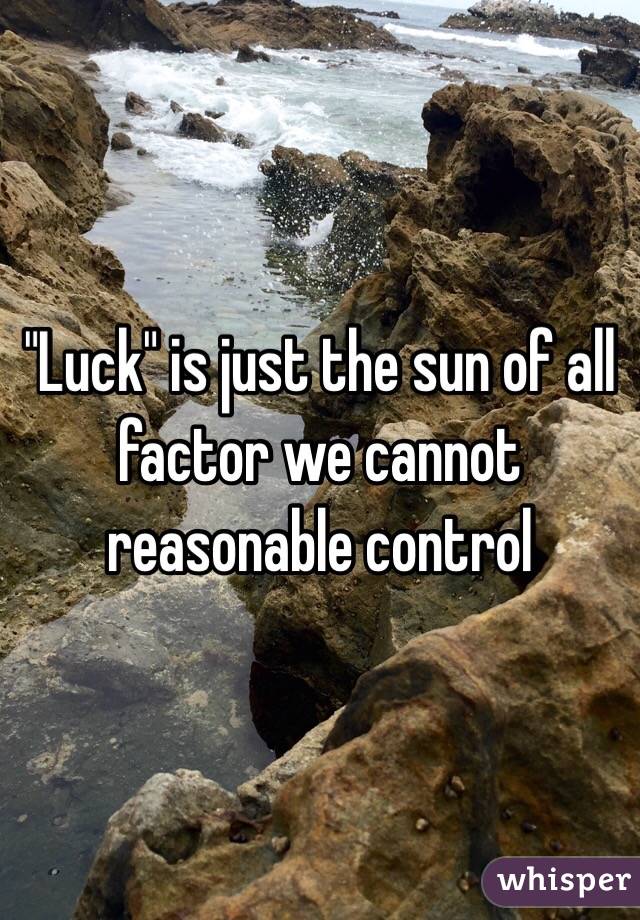 "Luck" is just the sun of all factor we cannot reasonable control