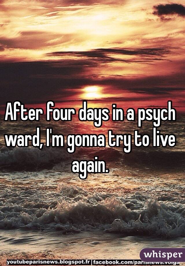 After four days in a psych ward, I'm gonna try to live again.
