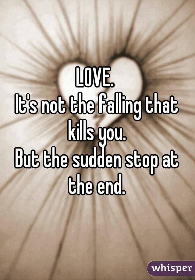 LOVE. 
It's not the falling that kills you. 
But the sudden stop at the end. 