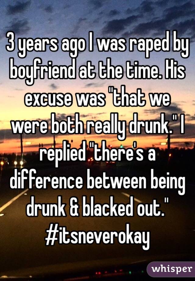 3 years ago I was raped by boyfriend at the time. His excuse was "that we were both really drunk." I replied "there's a difference between being drunk & blacked out." #itsneverokay