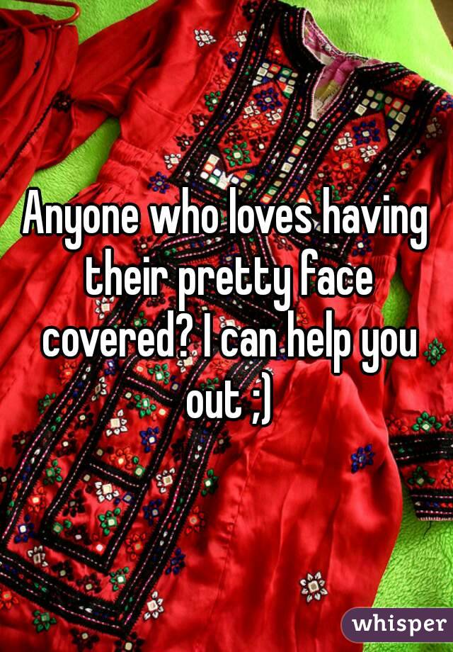 Anyone who loves having their pretty face covered? I can help you out ;)