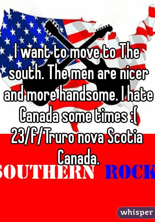 I want to move to The south. The men are nicer and more handsome. I hate Canada some times :(
23/f/Truro nova Scotia Canada.