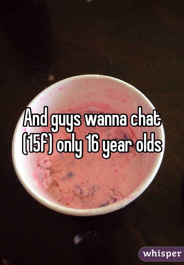 And guys wanna chat 
(15f) only 16 year olds 