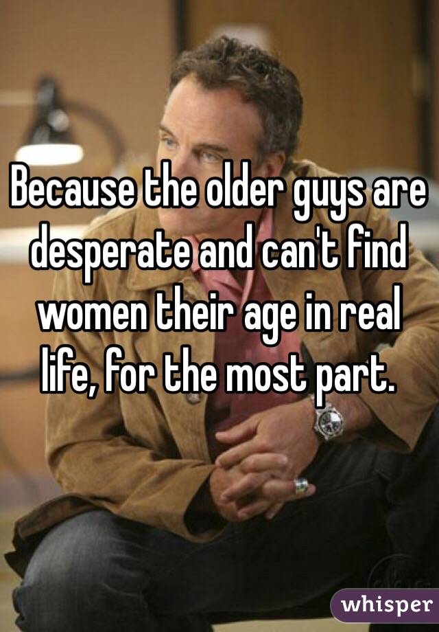 Because the older guys are desperate and can't find women their age in real life, for the most part.