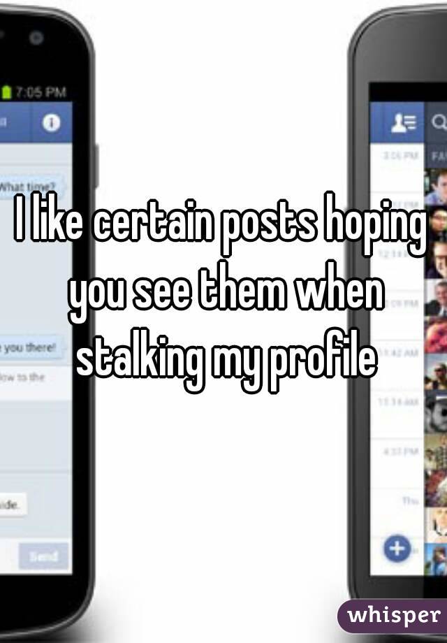I like certain posts hoping you see them when stalking my profile