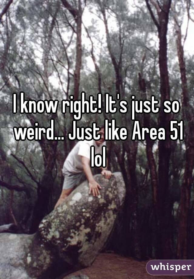 I know right! It's just so weird... Just like Area 51 lol