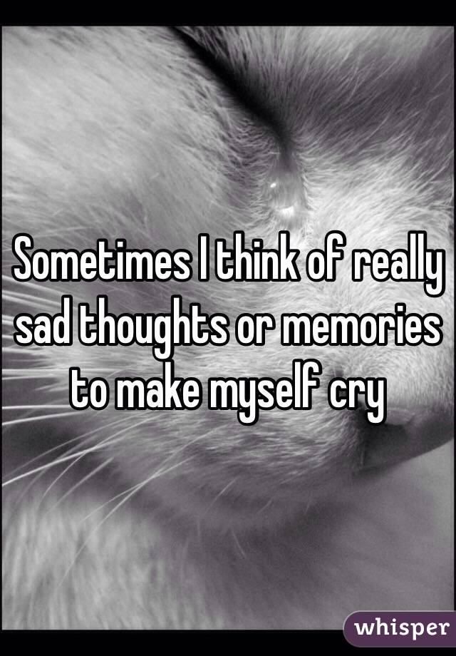 Sometimes I think of really sad thoughts or memories to make myself cry 